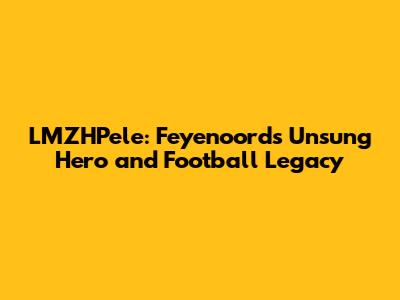 LMZHPele: Feyenoord's Unsung Hero and Football Legacy
