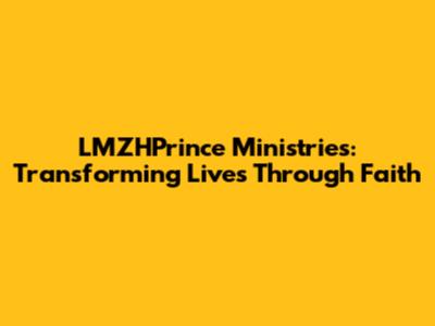 LMZHPrince Ministries: Transforming Lives Through Faith