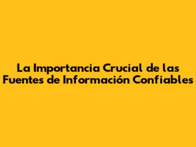La Importancia Crucial de las Fuentes de Información Confiables