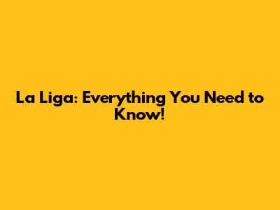 La Liga: Everything You Need to Know!