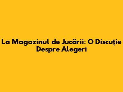 La Magazinul de Jucării: O Discuție Despre Alegeri
