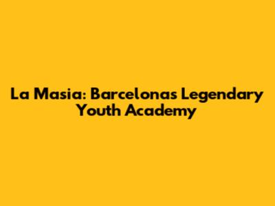 La Masia: Barcelona's Legendary Youth Academy