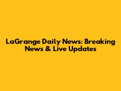LaGrange Daily News: Breaking News & Live Updates