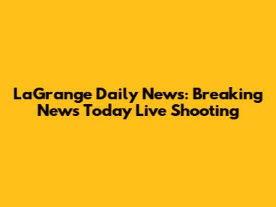 LaGrange Daily News: Breaking News Today Live Shooting