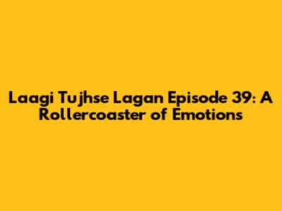 Laagi Tujhse Lagan Episode 39: A Rollercoaster of Emotions