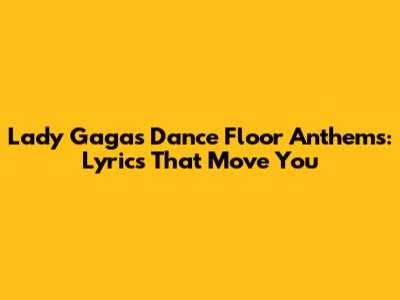 Lady Gaga's Dance Floor Anthems: Lyrics That Move You