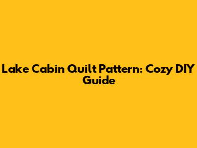Lake Cabin Quilt Pattern: Cozy DIY Guide