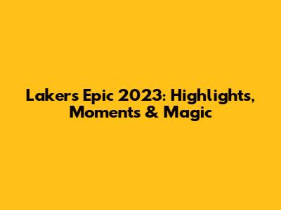 Lakers' Epic 2023: Highlights, Moments & Magic