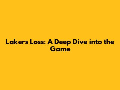 Lakers' Loss: A Deep Dive into the Game