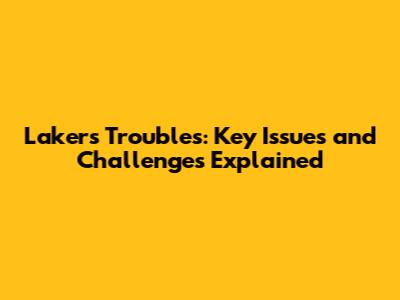 Lakers' Troubles: Key Issues and Challenges Explained