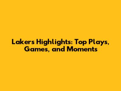 Lakers Highlights: Top Plays, Games, and Moments