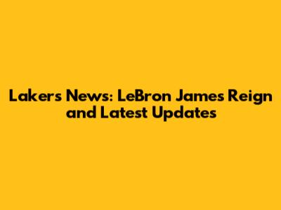 Lakers News: LeBron James' Reign and Latest Updates