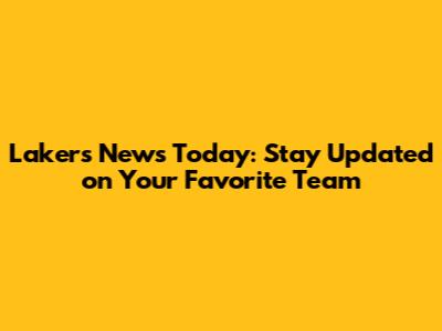 Lakers News Today: Stay Updated on Your Favorite Team