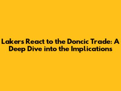 Lakers React to the Doncic Trade: A Deep Dive into the Implications