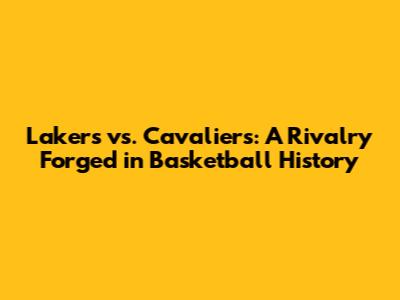 Lakers vs. Cavaliers: A Rivalry Forged in Basketball History