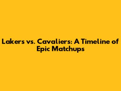 Lakers vs. Cavaliers: A Timeline of Epic Matchups