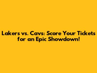 Lakers vs. Cavs: Score Your Tickets for an Epic Showdown!