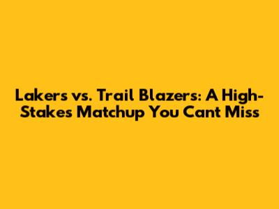 Lakers vs. Trail Blazers: A High-Stakes Matchup You Can't Miss
