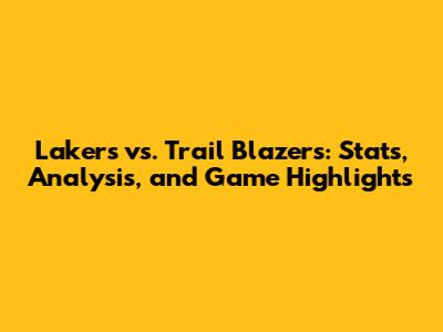 Lakers vs. Trail Blazers: Stats, Analysis, and Game Highlights