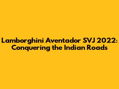 Lamborghini Aventador SVJ 2022: Conquering the Indian Roads