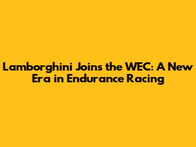 Lamborghini Joins the WEC: A New Era in Endurance Racing