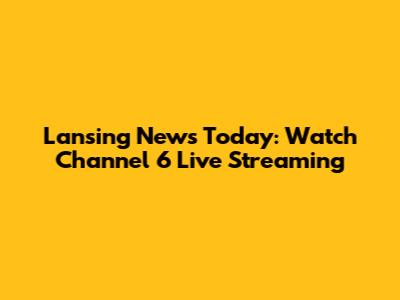 Lansing News Today: Watch Channel 6 Live Streaming