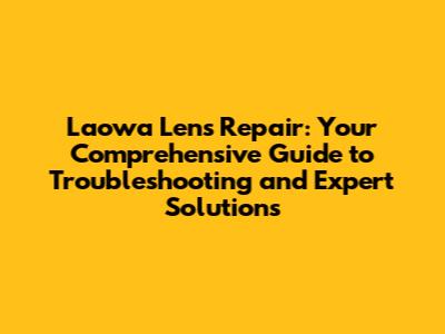 Laowa Lens Repair: Your Comprehensive Guide to Troubleshooting and Expert Solutions