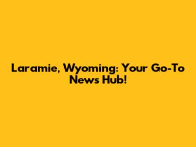 Laramie, Wyoming: Your Go-To News Hub!
