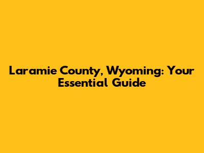 Laramie County, Wyoming: Your Essential Guide