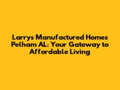 Larry's Manufactured Homes Pelham AL: Your Gateway to Affordable Living