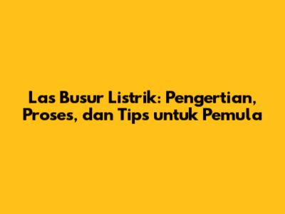 Las Busur Listrik: Pengertian, Proses, dan Tips untuk Pemula