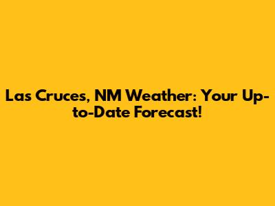 Las Cruces, NM Weather: Your Up-to-Date Forecast!