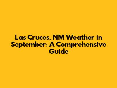 Las Cruces, NM Weather in September: A Comprehensive Guide