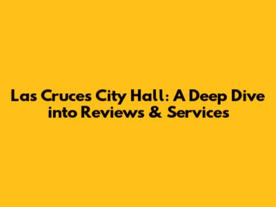 Las Cruces City Hall: A Deep Dive into Reviews & Services