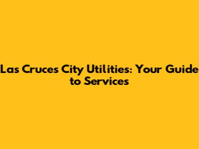 Las Cruces City Utilities: Your Guide to Services