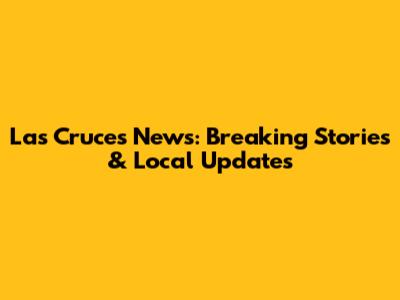 Las Cruces News: Breaking Stories & Local Updates