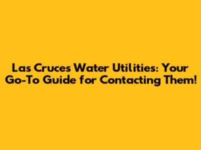Las Cruces Water Utilities: Your Go-To Guide for Contacting Them!
