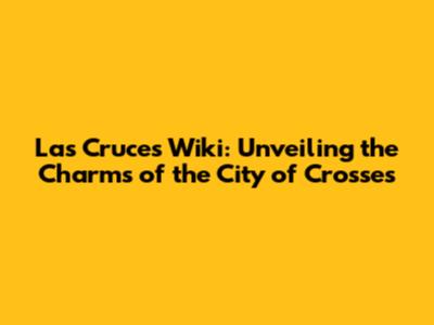Las Cruces Wiki: Unveiling the Charms of the City of Crosses