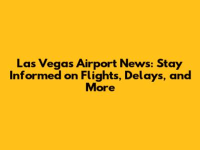 Las Vegas Airport News: Stay Informed on Flights, Delays, and More