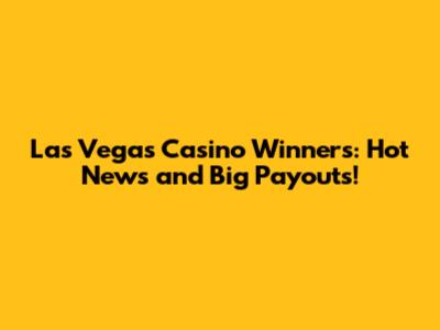 Las Vegas Casino Winners: Hot News and Big Payouts!