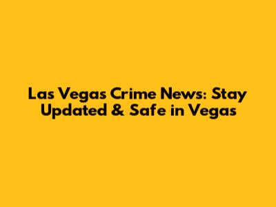 Las Vegas Crime News: Stay Updated & Safe in Vegas