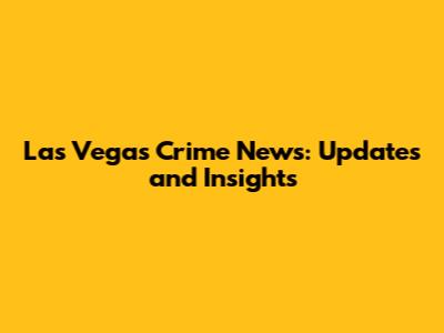 Las Vegas Crime News: Updates and Insights