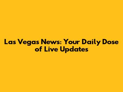 Las Vegas News: Your Daily Dose of Live Updates