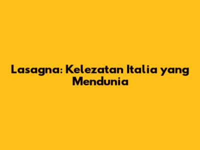 Lasagna: Kelezatan Italia yang Mendunia