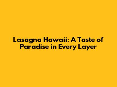 Lasagna Hawaii: A Taste of Paradise in Every Layer