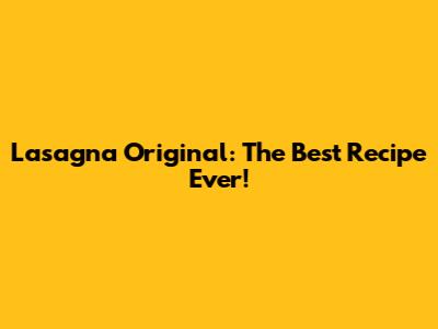 Lasagna Original: The Best Recipe Ever!