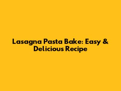 Lasagna Pasta Bake: Easy & Delicious Recipe