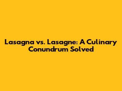 Lasagna vs. Lasagne: A Culinary Conundrum Solved
