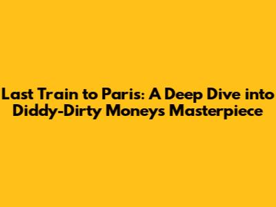 Last Train to Paris: A Deep Dive into Diddy-Dirty Money's Masterpiece
