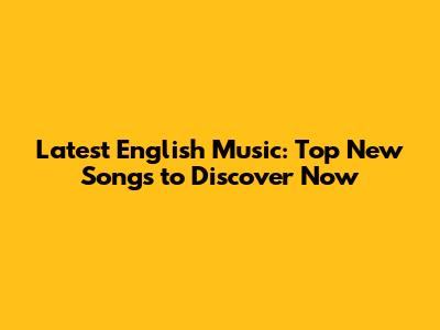 Latest English Music: Top New Songs to Discover Now